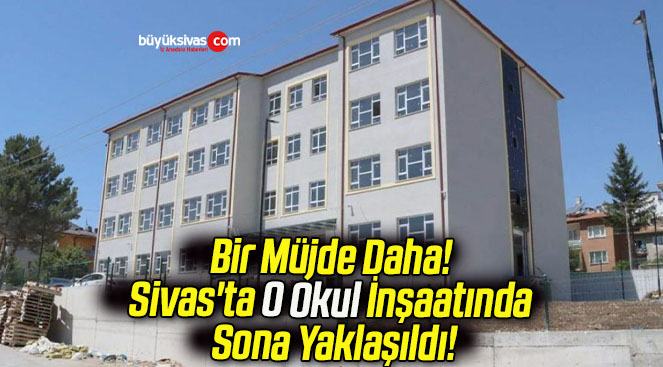 Bir Müjde Daha! Sivas’ta O Okul İnşaatında Sona Yaklaşıldı!