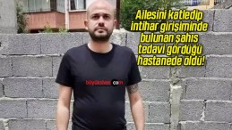 Ailesini katledip intihar girişiminde bulunan şahıs tedavi gördüğü hastanede öldü!