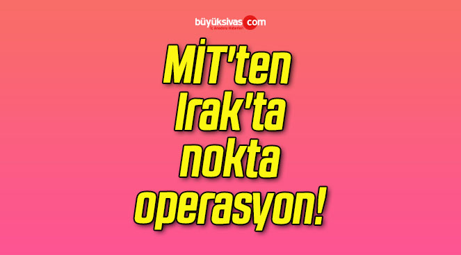 MİT’ten Irak’ta nokta operasyon!