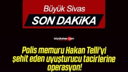 Polis memuru Hakan Telli’yi şehit eden uyuşturucu tacirlerine operasyon!