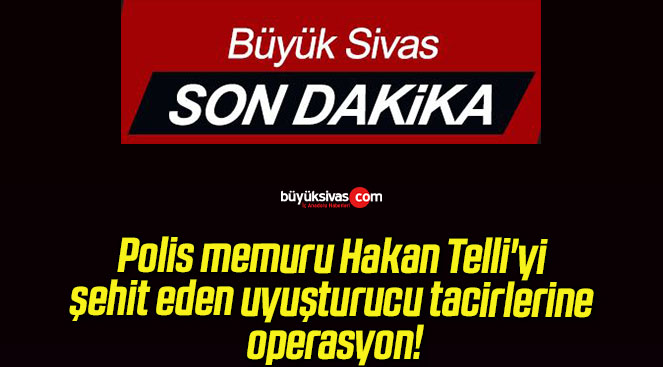 Polis memuru Hakan Telli’yi şehit eden uyuşturucu tacirlerine operasyon!