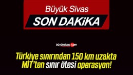 Türkiye sınırından 150 km uzakta MİT’ten sınır ötesi operasyon!