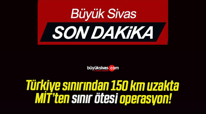 Türkiye sınırından 150 km uzakta MİT’ten sınır ötesi operasyon!