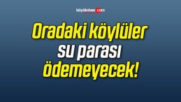 Oradaki köylüler su parası ödemeyecek!