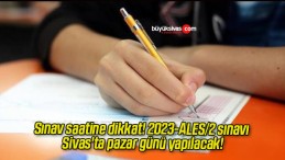 Sınav saatine dikkat! 2023-ALES/2 sınavı Sivas’ta pazar günü yapılacak!