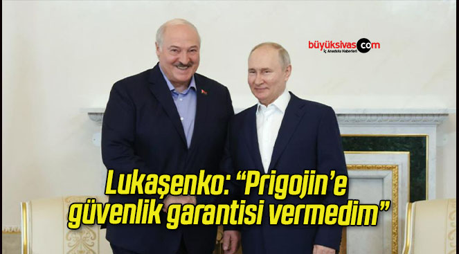 Lukaşenko: “Prigojin’e güvenlik garantisi vermedim”