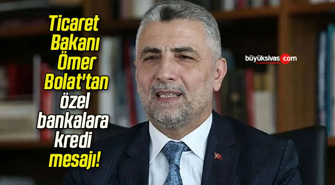 Ticaret Bakanı Ömer Bolat’tan özel bankalara kredi mesajı!