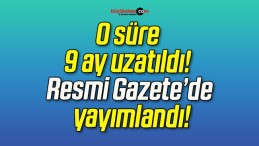 O süre 9 ay uzatıldı! Resmi Gazete’de yayımlandı!