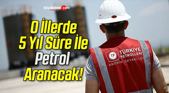 O İllerde 5 Yıl Süre İle Petrol Aranacak!