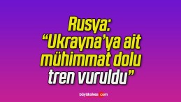 Rusya: “Ukrayna’ya ait mühimmat dolu tren vuruldu”