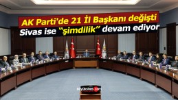 AK Parti’de 21 İl Başkanı değişti Sivas ise şimdilik devam ediyor