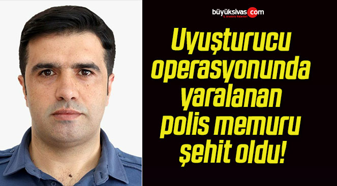 Uyuşturucu operasyonunda yaralanan polis memuru şehit oldu!