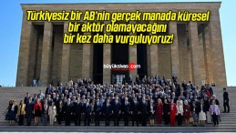 Türkiyesiz bir AB’nin gerçek manada küresel bir aktör olamayacağını bir kez daha vurguluyoruz!