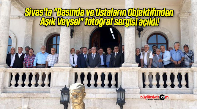 Sivas’ta “Basında ve Ustaların Objektifinden Aşık Veysel” fotoğraf sergisi açıldı!