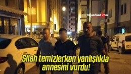 Silah temizlerken yanlışlıkla annesini vurdu!