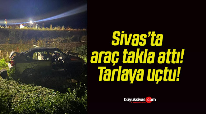 Sivas’ta araç takla attı! Tarlaya uçtu!