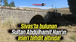 Sivas’ta bulunan Sultan Abdülhamit Han’ın eseri tehdit altında!