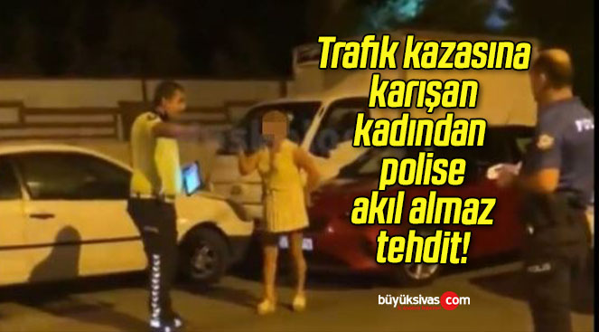 Trafik kazasına karışan kadından polise akıl almaz tehdit!