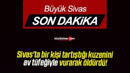 Sivas’ta bir kişi tartıştığı kuzenini av tüfeğiyle vurarak öldürdü!