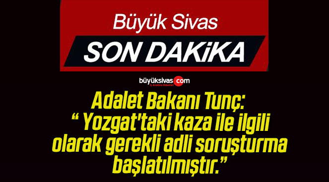 Adalet Bakanı Tunç: “ Yozgat’taki kaza ile ilgili olarak gerekli adli soruşturma başlatılmıştır.”