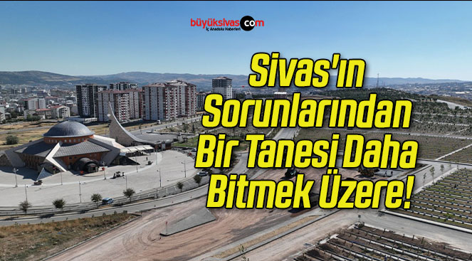 Sivas’ın Sorunlarından Bir Tanesi Daha Bitmek Üzere!