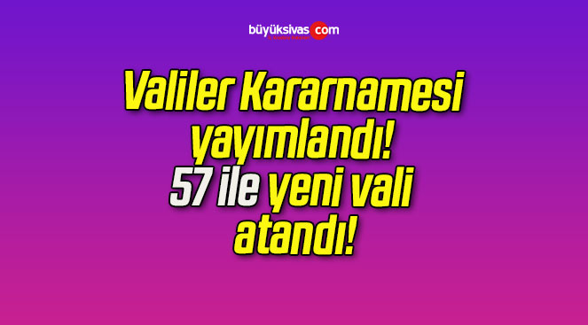 Valiler Kararnamesi yayımlandı! 57 ile yeni vali atandı!