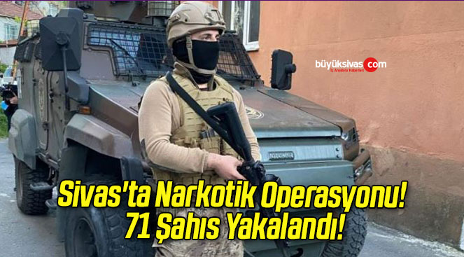 Sivas’ta Narkotik Operasyonu! 71 Şahıs Yakalandı!