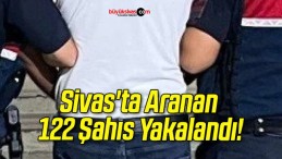 Sivas’ta Aranan 122 Şahıs Yakalandı!