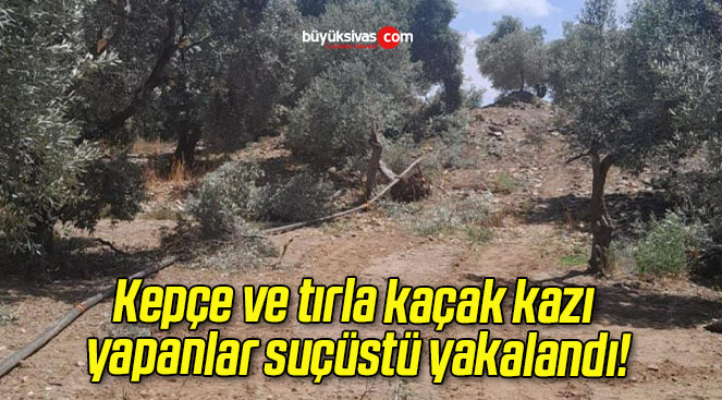 Kepçe ve tırla kaçak kazı yapanlar suçüstü yakalandı!