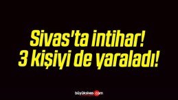 Sivas’ta intihar! 3 kişiyi de yaraladı!