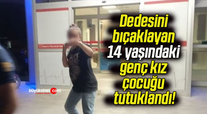 Dedesini bıçaklayan 14 yaşındaki genç kız çocuğu tutuklandı!