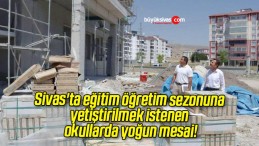 Sivas’ta eğitim öğretim sezonuna yetiştirilmek istenen okullarda yoğun mesai!