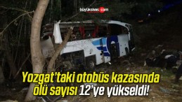 Yozgat’taki otobüs kazasında ölü sayısı 12’ye yükseldi!