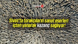 Sivas’ta torakçıların sanat eserleri içten yanarak kazanç sağlıyor!