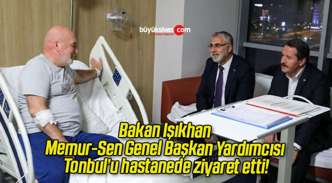 Bakan Işıkhan Memur-Sen Genel Başkan Yardımcısı Tonbul’u hastanede ziyaret etti!