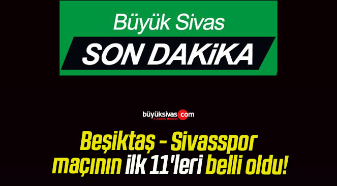 Beşiktaş – Sivasspor maçının ilk 11’leri belli oldu!