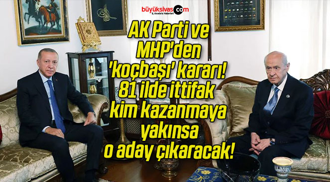 AK Parti ve MHP’den ‘koçbaşı’ kararı! 81 ilde ittifak kim kazanmaya yakınsa o aday çıkaracak!