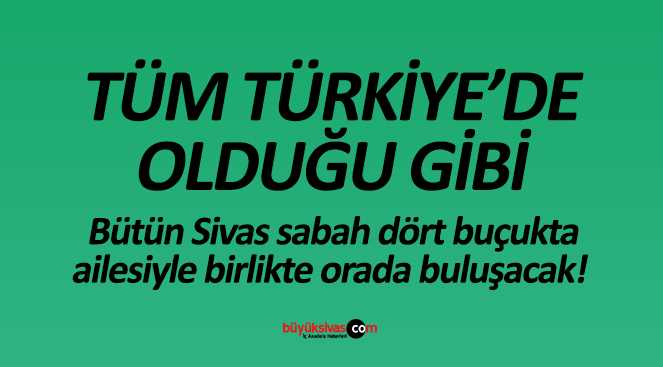 Bütün Sivas sabah dört buçukta ailesiyle birlikte orada buluşacak!