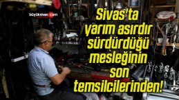 Sivas’ta yarım asırdır sürdürdüğü mesleğinin son temsilcilerinden!