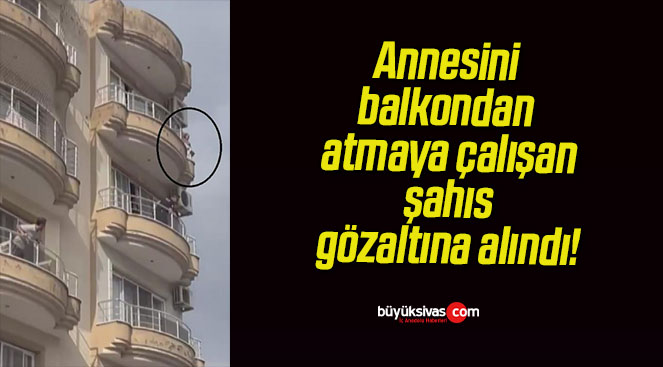 Annesini balkondan atmaya çalışan şahıs gözaltına alındı!