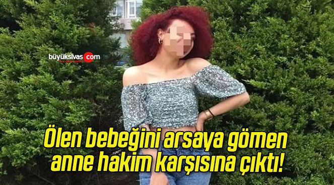 Ölen bebeğini arsaya gömen anne hakim karşısına çıktı!