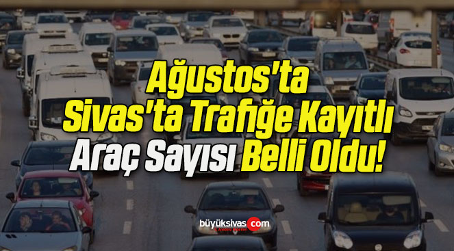 Ağustos’ta Sivas’ta Trafiğe Kayıtlı Araç Sayısı Belli Oldu!