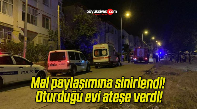 Mal paylaşımına sinirlendi! Oturduğu evi ateşe verdi!