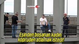 Eşinden boşanan kadın köprüden atlamak istedi!