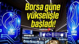 Borsa güne yükselişle başladı!