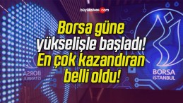 Borsa güne yükselişle başladı! En çok kazandıran belli oldu!