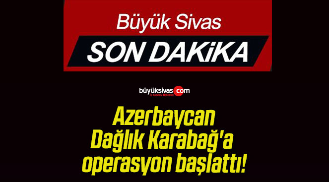 Azerbaycan Dağlık Karabağ’a operasyon başlattı!