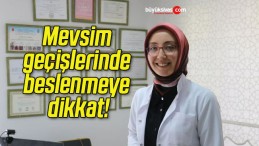 Mevsim geçişlerinde beslenmeye dikkat!