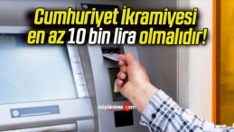 Cumhuriyet İkramiyesi en az 10 bin lira olmalıdır!