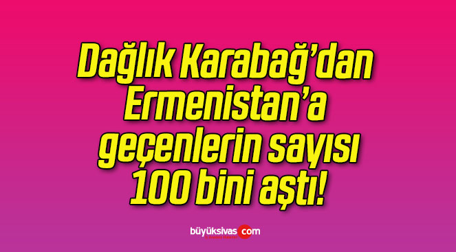 Dağlık Karabağ’dan Ermenistan’a geçenlerin sayısı 100 bini aştı!